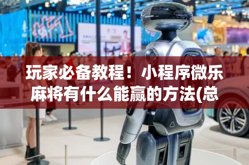 玩家必备教程！小程序微乐麻将有什么能赢的方法(总输怎么回事)