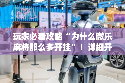 玩家必看攻略“为什么微乐麻将那么多开挂”！详细开挂教程（确实真的有挂)-抖音