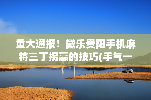 重大通报！微乐贵阳手机麻将三丁拐赢的技巧(手气一直很差)