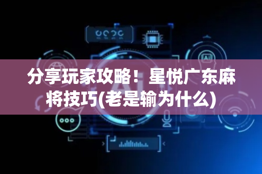 分享玩家攻略！星悦广东麻将技巧(老是输为什么)