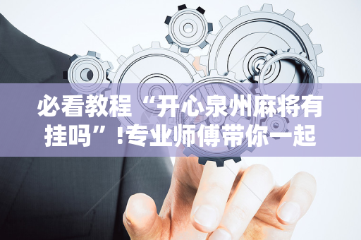 必看教程“开心泉州麻将有挂吗”!专业师傅带你一起了解（详细教程）-抖音