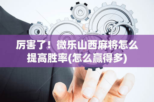 厉害了！微乐山西麻将怎么提高胜率(怎么赢得多)