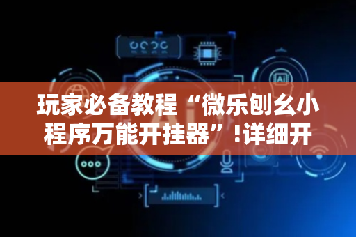 玩家必备教程“微乐刨幺小程序万能开挂器”!详细开挂教程-抖音