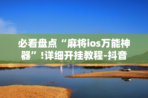 必看盘点“麻将ios万能神器”!详细开挂教程-抖音