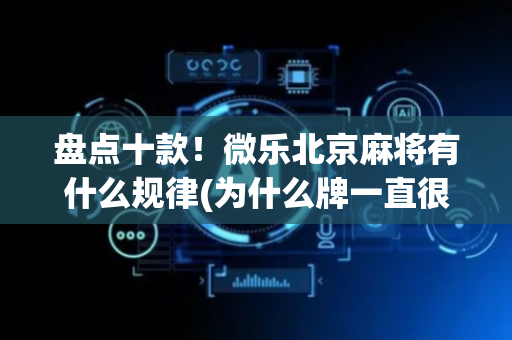 盘点十款！微乐北京麻将有什么规律(为什么牌一直很差)