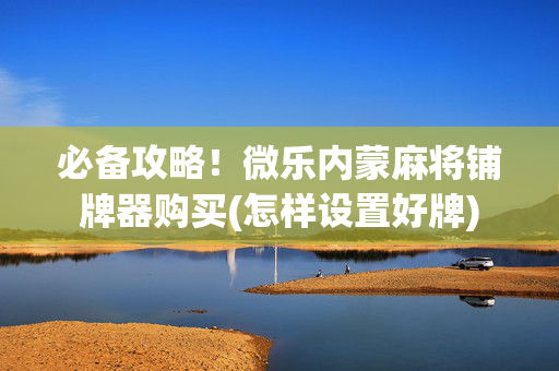 必备攻略！微乐内蒙麻将铺牌器购买(怎样设置好牌)