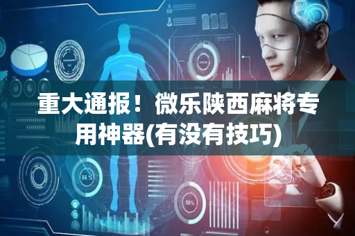 重大通报！微乐陕西麻将专用神器(有没有技巧)