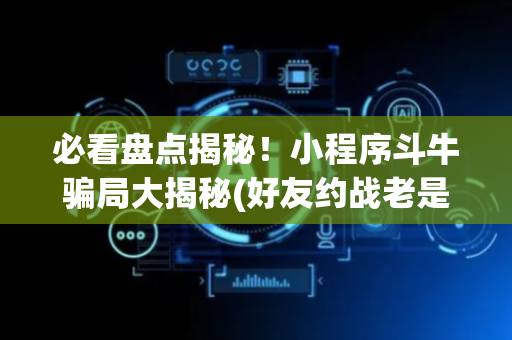 必看盘点揭秘！小程序斗牛骗局大揭秘(好友约战老是输)