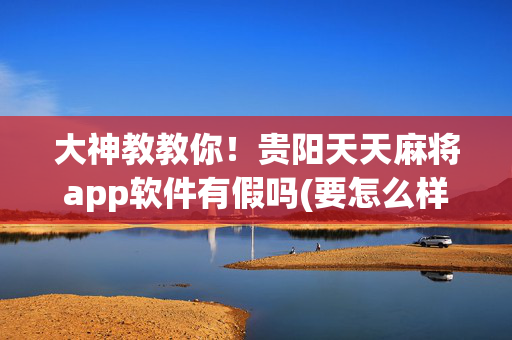 大神教教你！贵阳天天麻将app软件有假吗(要怎么样拿到好牌)