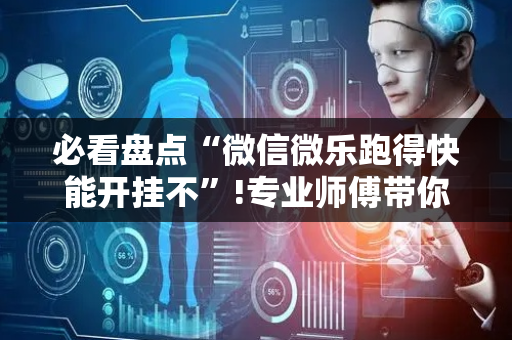 必看盘点“微信微乐跑得快能开挂不”!专业师傅带你一起了解（详细教程）-抖音