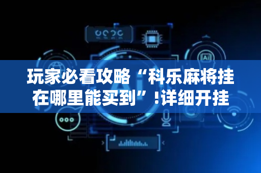 玩家必看攻略“科乐麻将挂在哪里能买到”!详细开挂教程-抖音