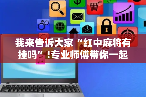 我来告诉大家“红中麻将有挂吗”!专业师傅带你一起了解（详细教程）-抖音