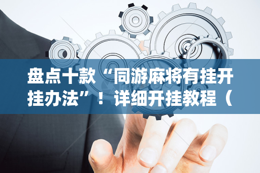 盘点十款“同游麻将有挂开挂办法”！详细开挂教程（确实真的有挂)-抖音