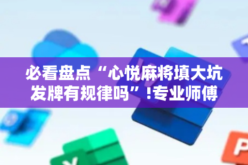 必看盘点“心悦麻将填大坑发牌有规律吗”!专业师傅带你一起了解（详细教程）-抖音