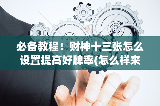 必备教程！财神十三张怎么设置提高好牌率(怎么样来好牌)
