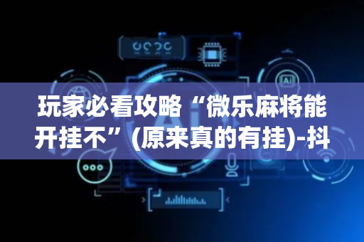 玩家必看攻略“微乐麻将能开挂不”(原来真的有挂)-抖音