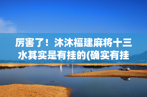 厉害了！沐沐福建麻将十三水其实是有挂的(确实有挂吗)