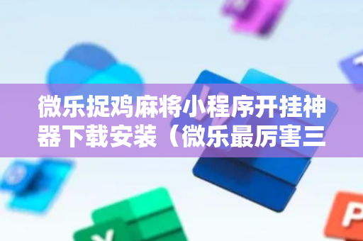 微乐捉鸡麻将小程序开挂神器下载安装（微乐最厉害三个辅助工具）