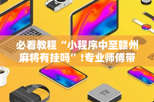 必看教程“小程序中至赣州麻将有挂吗”!专业师傅带你一起了解（详细教程）-抖音