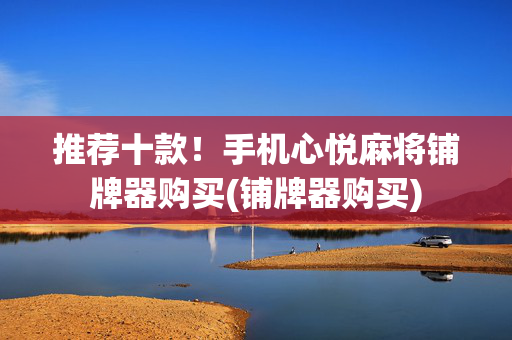 推荐十款！手机心悦麻将铺牌器购买(铺牌器购买)