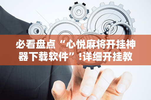 必看盘点“心悦麻将开挂神器下载软件”!详细开挂教程-抖音