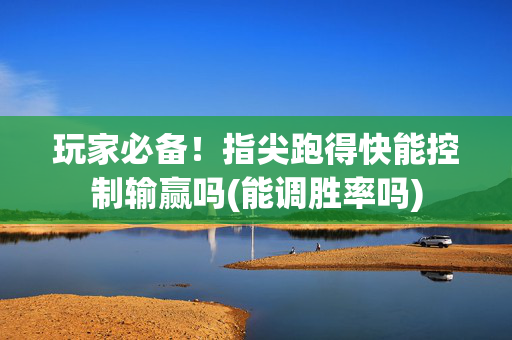 玩家必备！指尖跑得快能控制输赢吗(能调胜率吗)