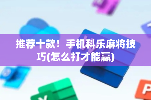 推荐十款！手机科乐麻将技巧(怎么打才能赢)