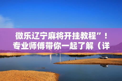微乐辽宁麻将开挂教程”!专业师傅带你一起了解（详细教程）-抖音
