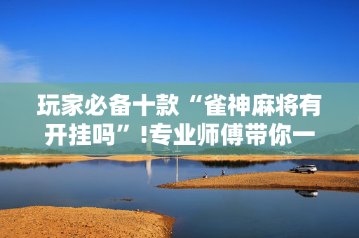 玩家必备十款“雀神麻将有开挂吗”!专业师傅带你一起了解（详细教程）-抖音