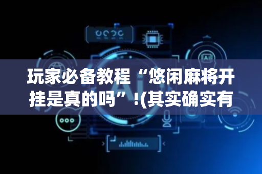 玩家必备教程“悠闲麻将开挂是真的吗”!(其实确实有挂)-抖音