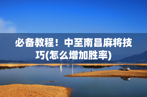 必备教程！中至南昌麻将技巧(怎么增加胜率)