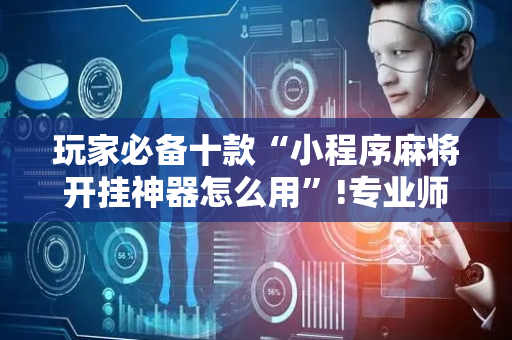 玩家必备十款“小程序麻将开挂神器怎么用”!专业师傅带你一起了解（详细教程）-抖音