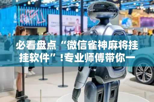 必看盘点“微信雀神麻将挂挂软件”!专业师傅带你一起了解（详细教程）-抖音