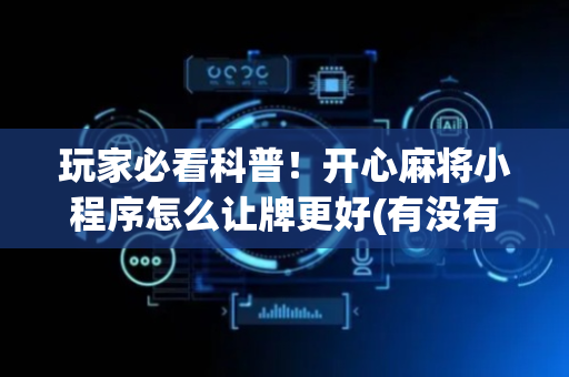 玩家必看科普！开心麻将小程序怎么让牌更好(有没有技巧)