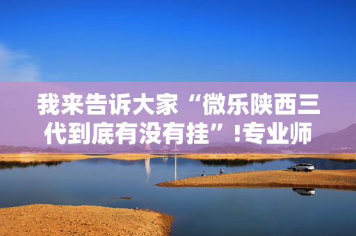 我来告诉大家“微乐陕西三代到底有没有挂”!专业师傅带你一起了解（详细教程）-抖音