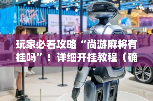 玩家必看攻略“尚游麻将有挂吗”！详细开挂教程（确实真的有挂)-抖音