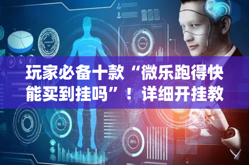 玩家必备十款“微乐跑得快能买到挂吗”！详细开挂教程（确实真的有挂)-抖音