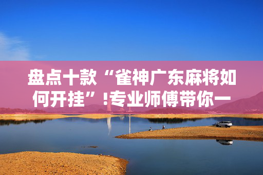 盘点十款“雀神广东麻将如何开挂”!专业师傅带你一起了解（详细教程）-抖音