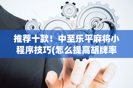 推荐十款！中至乐平麻将小程序技巧(怎么提高胡牌率)