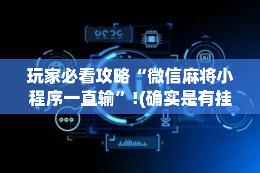玩家必看攻略“微信麻将小程序一直输”!(确实是有挂)-抖音