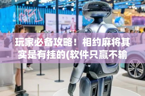 玩家必备攻略！相约麻将其实是有挂的(软件只赢不输)