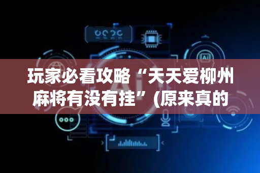玩家必看攻略“天天爱柳州麻将有没有挂”(原来真的有挂)-抖音