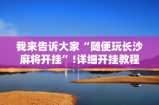 我来告诉大家“随便玩长沙麻将开挂”!详细开挂教程-抖音