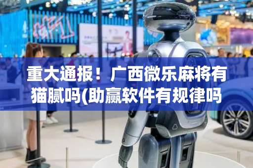 重大通报！广西微乐麻将有猫腻吗(助赢软件有规律吗)