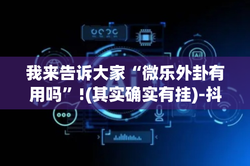 我来告诉大家“微乐外卦有用吗”!(其实确实有挂)-抖音