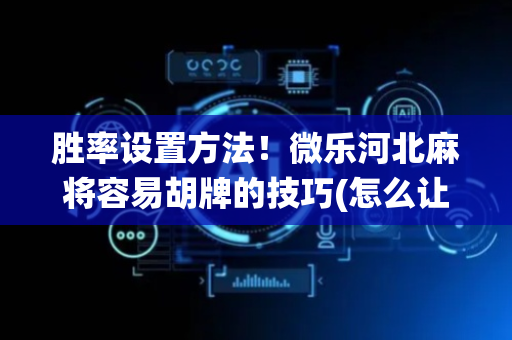 胜率设置方法！微乐河北麻将容易胡牌的技巧(怎么让系统给你发好牌)