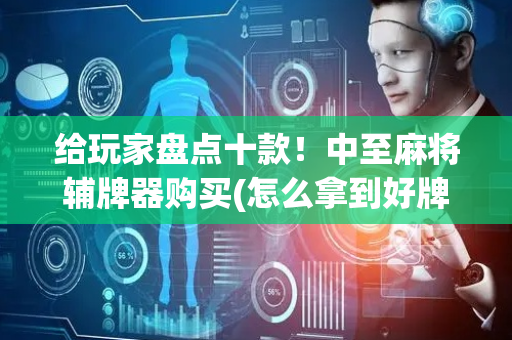给玩家盘点十款！中至麻将辅牌器购买(怎么拿到好牌)