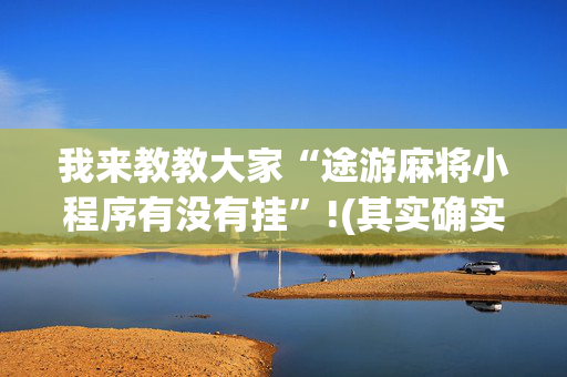 我来教教大家“途游麻将小程序有没有挂”!(其实确实有挂)-抖音