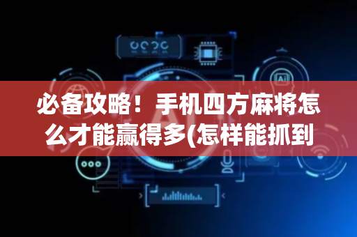 必备攻略！手机四方麻将怎么才能赢得多(怎样能抓到好牌)