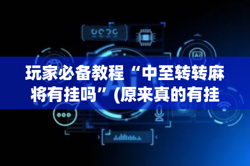 玩家必备教程“中至转转麻将有挂吗”(原来真的有挂)-抖音